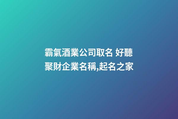 霸氣酒業公司取名 好聽聚財企業名稱,起名之家-第1張-公司起名-玄機派